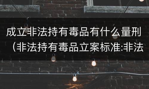 成立非法持有毒品有什么量刑（非法持有毒品立案标准:非法持有毒品量刑标准是什么）