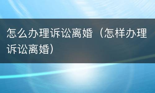 怎么办理诉讼离婚（怎样办理诉讼离婚）