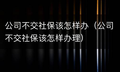 公司不交社保该怎样办（公司不交社保该怎样办理）