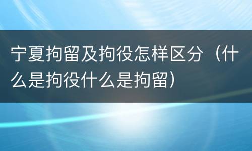 宁夏拘留及拘役怎样区分（什么是拘役什么是拘留）