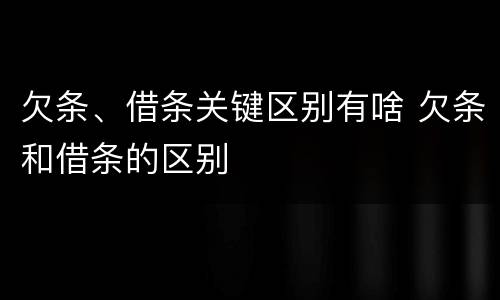 欠条、借条关键区别有啥 欠条和借条的区别