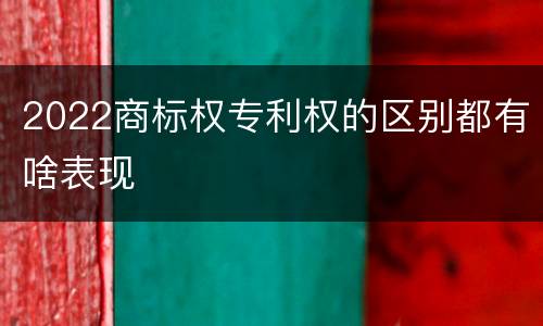 2022商标权专利权的区别都有啥表现