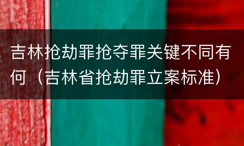 吉林抢劫罪抢夺罪关键不同有何（吉林省抢劫罪立案标准）