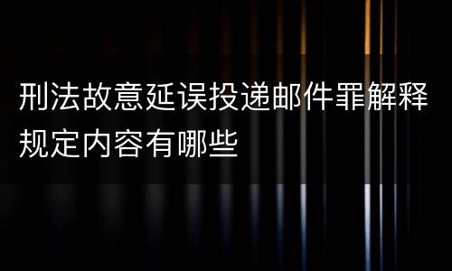 刑法故意延误投递邮件罪解释规定内容有哪些