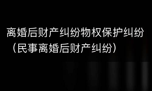 离婚后财产纠纷物权保护纠纷（民事离婚后财产纠纷）