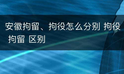 安徽拘留、拘役怎么分别 拘役 拘留 区别