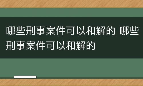 哪些刑事案件可以和解的 哪些刑事案件可以和解的