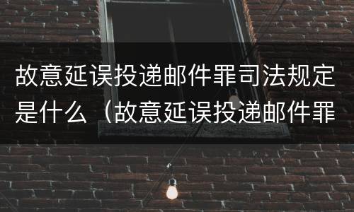 故意延误投递邮件罪司法规定是什么（故意延误投递邮件罪的立案标准）