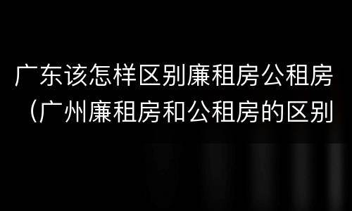 广东该怎样区别廉租房公租房（广州廉租房和公租房的区别）