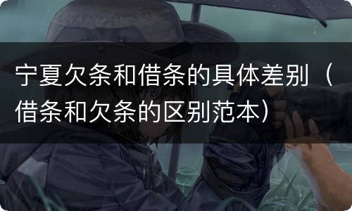 宁夏欠条和借条的具体差别（借条和欠条的区别范本）
