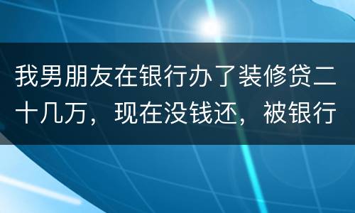 我男朋友在银行办了装修贷二十几万，现在没钱还，被银行起诉信用卡诈骗请问他会坐牢吗