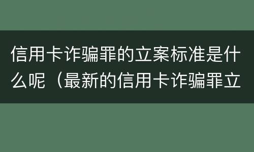 信用卡诈骗罪的立案标准是什么呢（最新的信用卡诈骗罪立案量刑标准）