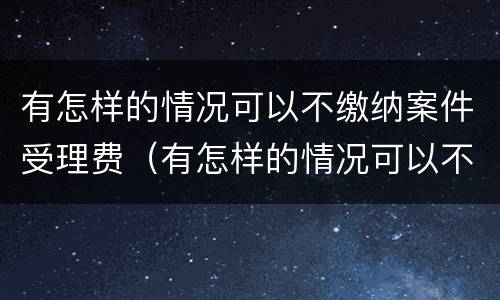 有怎样的情况可以不缴纳案件受理费（有怎样的情况可以不缴纳案件受理费用）