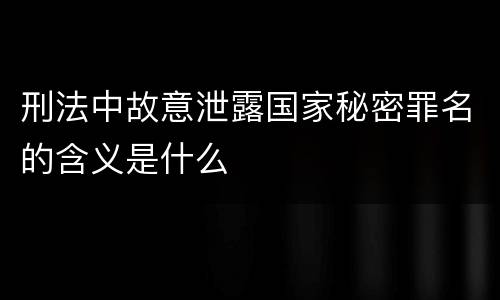 刑法中故意泄露国家秘密罪名的含义是什么