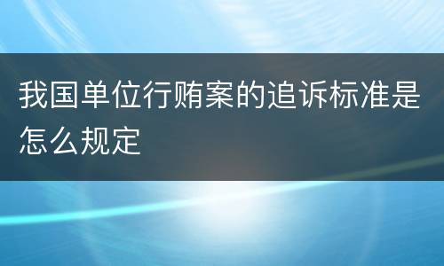 我国单位行贿案的追诉标准是怎么规定