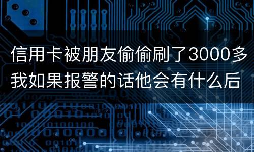 信用卡被朋友偷偷刷了3000多我如果报警的话他会有什么后果