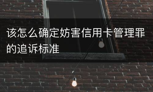 该怎么确定妨害信用卡管理罪的追诉标准