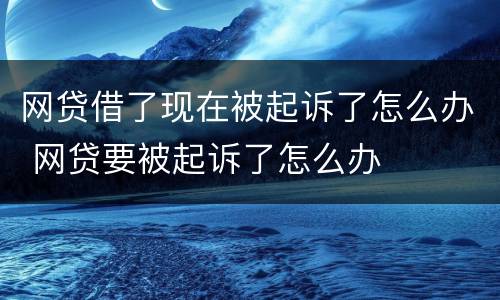 网贷借了现在被起诉了怎么办 网贷要被起诉了怎么办
