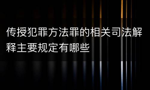 传授犯罪方法罪的相关司法解释主要规定有哪些