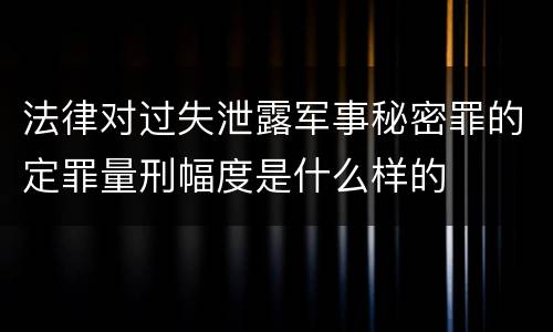 法律对过失泄露军事秘密罪的定罪量刑幅度是什么样的