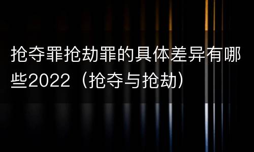 抢夺罪抢劫罪的具体差异有哪些2022（抢夺与抢劫）