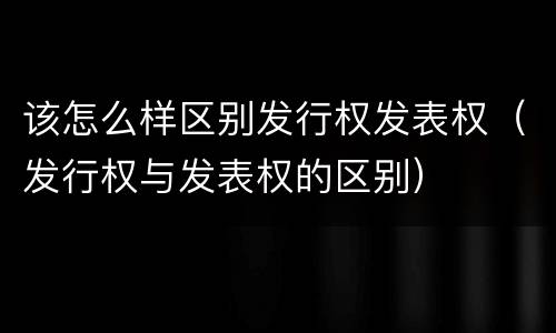 该怎么样区别发行权发表权（发行权与发表权的区别）