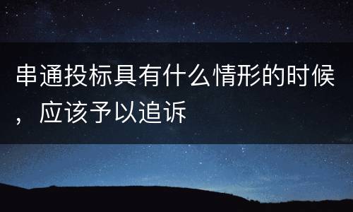 串通投标具有什么情形的时候，应该予以追诉