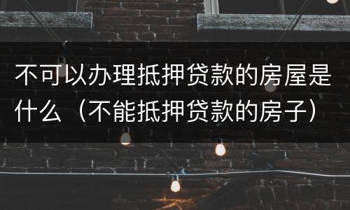不可以办理抵押贷款的房屋是什么（不能抵押贷款的房子）