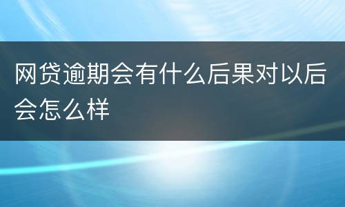网贷逾期会有什么后果对以后会怎么样