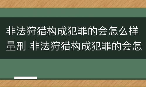 非法狩猎构成犯罪的会怎么样量刑 非法狩猎构成犯罪的会怎么样量刑吗