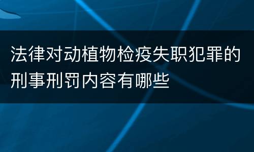 法律对动植物检疫失职犯罪的刑事刑罚内容有哪些