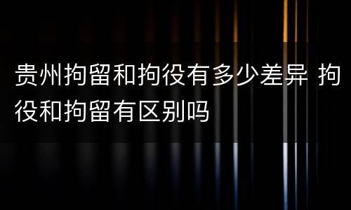 贵州拘留和拘役有多少差异 拘役和拘留有区别吗