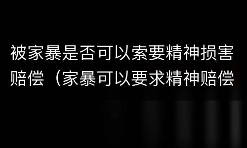 被家暴是否可以索要精神损害赔偿（家暴可以要求精神赔偿吗）