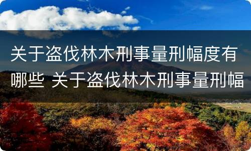 关于盗伐林木刑事量刑幅度有哪些 关于盗伐林木刑事量刑幅度有哪些要求