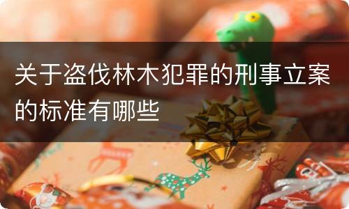关于盗伐林木犯罪的刑事立案的标准有哪些