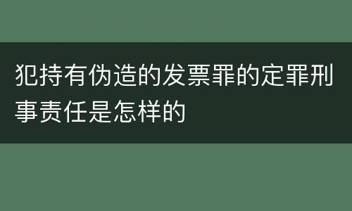 犯持有伪造的发票罪的定罪刑事责任是怎样的