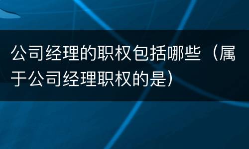 公司经理的职权包括哪些（属于公司经理职权的是）