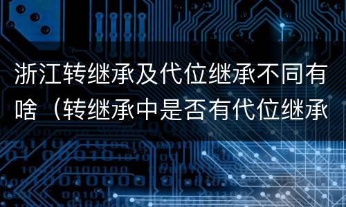 浙江转继承及代位继承不同有啥（转继承中是否有代位继承）