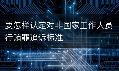 要怎样认定对非国家工作人员行贿罪追诉标准