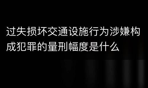 过失损坏交通设施行为涉嫌构成犯罪的量刑幅度是什么