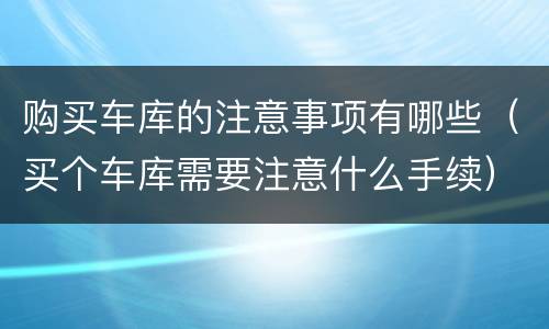 购买车库的注意事项有哪些（买个车库需要注意什么手续）