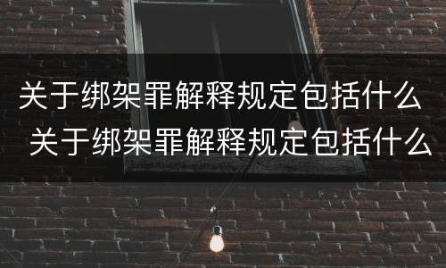 关于绑架罪解释规定包括什么 关于绑架罪解释规定包括什么内容