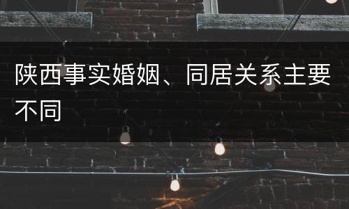 陕西事实婚姻、同居关系主要不同