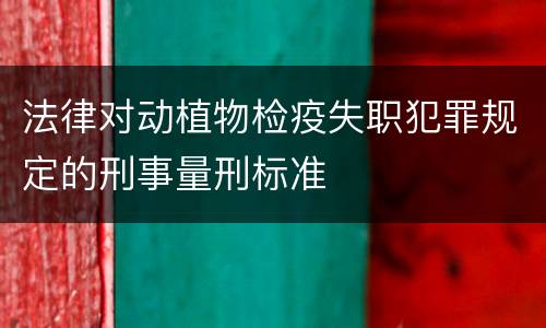 法律对动植物检疫失职犯罪规定的刑事量刑标准