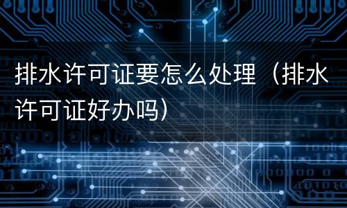 排水许可证要怎么处理（排水许可证好办吗）