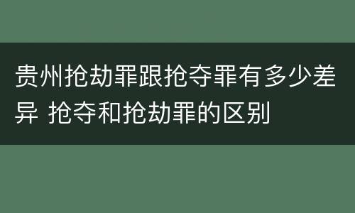 贵州抢劫罪跟抢夺罪有多少差异 抢夺和抢劫罪的区别