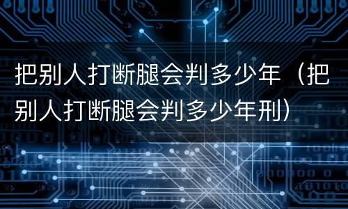 把别人打断腿会判多少年（把别人打断腿会判多少年刑）