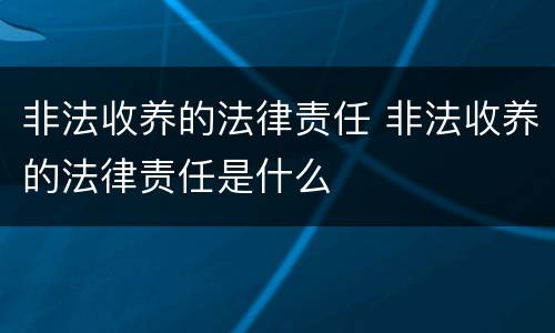 非法收养的法律责任 非法收养的法律责任是什么