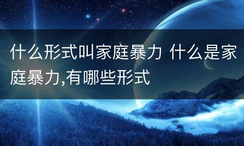 什么形式叫家庭暴力 什么是家庭暴力,有哪些形式