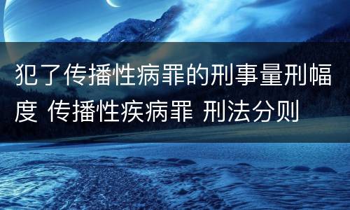 犯了传播性病罪的刑事量刑幅度 传播性疾病罪 刑法分则